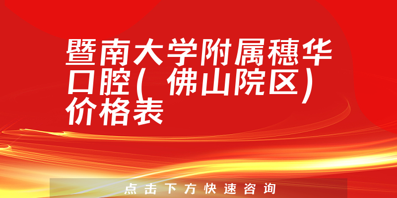 暨南大学附属穗华口腔(佛山院区)价格表