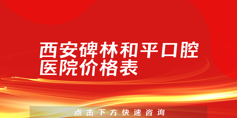 西安碑林和平口腔医院价格表